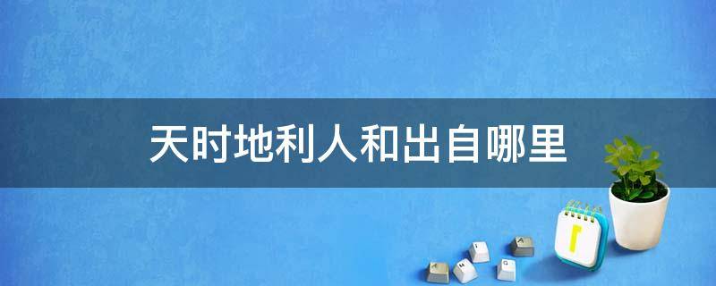 天时地利人和出自哪里 天时地利人和出自哪里利人和翻译