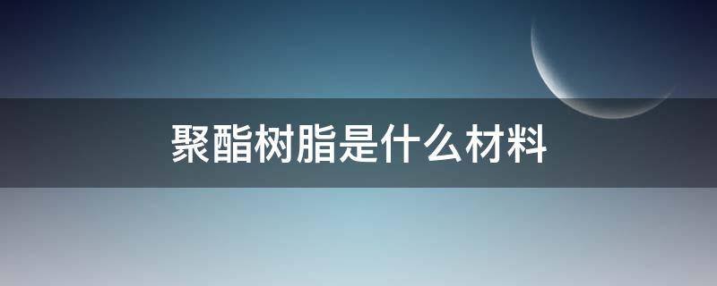 聚酯树脂是什么材料 聚酯树脂是什么材料的组成成分