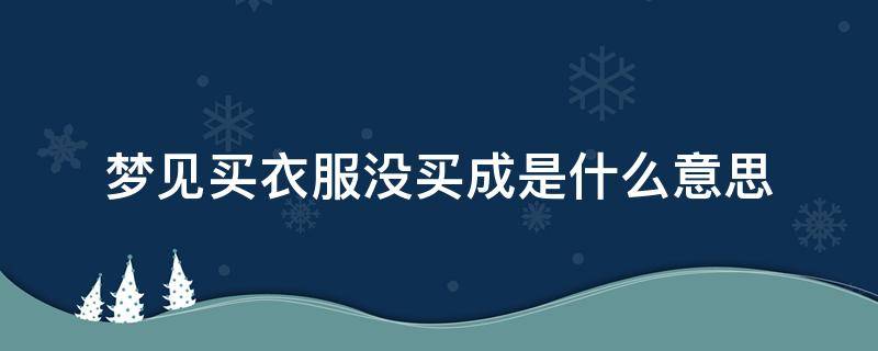 梦见买衣服没买成是什么意思 梦到买衣服没有买成