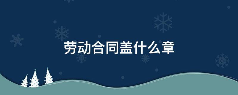 劳动合同盖什么章 劳动合同盖什么章子