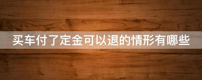 买车付了定金可以退的情形有哪些（买车付过定金后一般几种情况可以退）