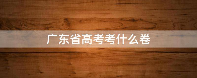 广东省高考考什么卷 广东省高考考什么卷2021