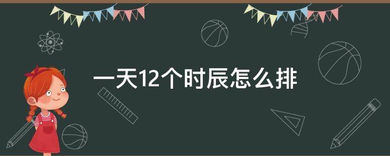 一天12个时辰怎么排（一天12个时辰的吉凶）