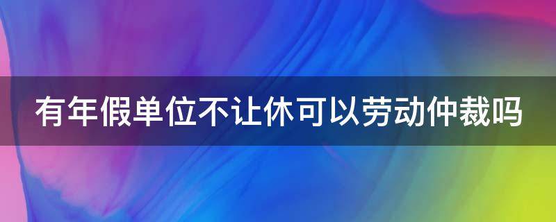 有年假单位不让休可以劳动仲裁吗 有年假单位不让休可以劳动仲裁吗