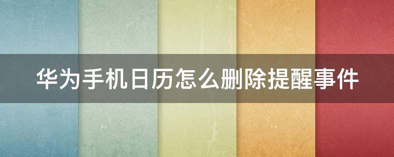 华为手机日历怎么删除提醒事件 华为手机日历怎么删除提醒事件信息