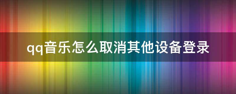 qq音乐怎么取消其他设备登录（QQ音乐怎么删除登陆设备）