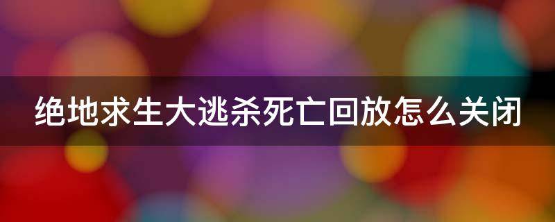 绝地求生大逃杀死亡回放怎么关闭 绝地求生死亡回放会影响游戏性能么