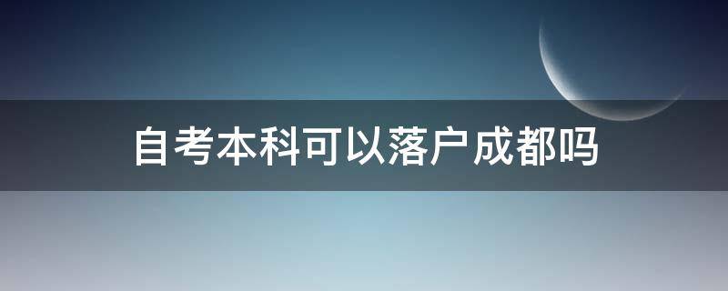 自考本科可以落户成都吗（自考本科能不能在成都落户）