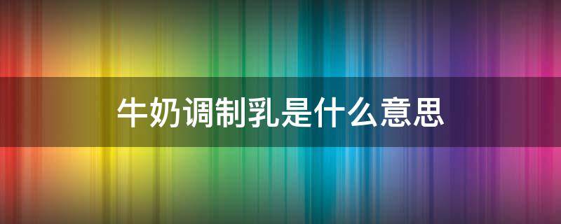 牛奶调制乳是什么意思 牛奶写的调制乳是什么意思