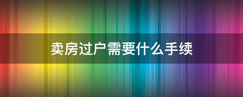 卖房过户需要什么手续 卖房房子过户需要什么手续