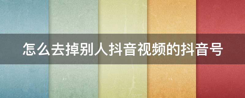 怎么去掉别人抖音视频的抖音号 怎么去掉别人抖音视频的抖音号码