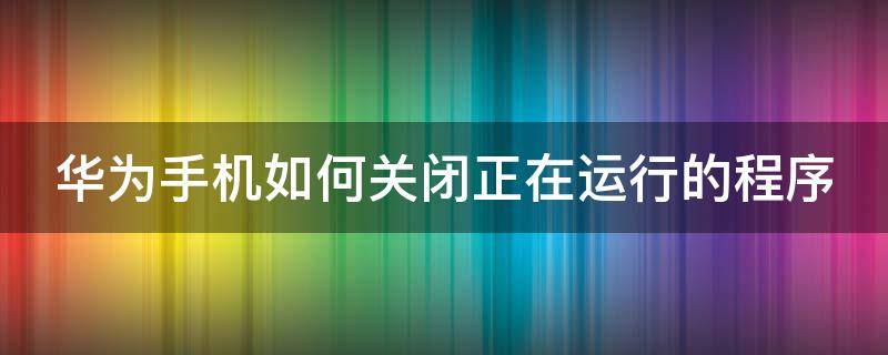 华为手机如何关闭正在运行的程序 华为手机如何关闭正在运行的程序的提醒