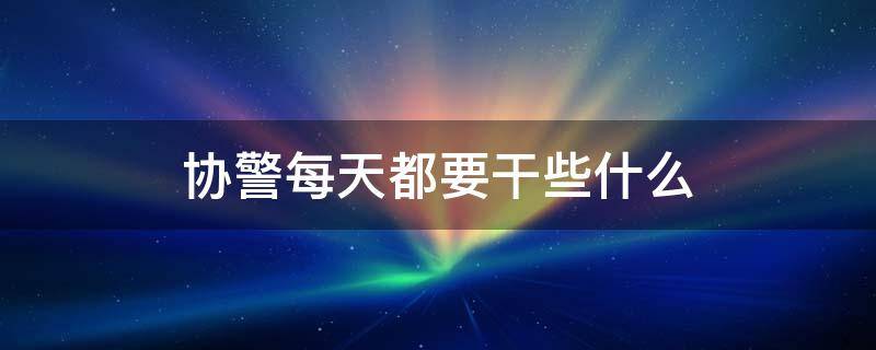 协警每天都要干些什么（协警都干啥工作）