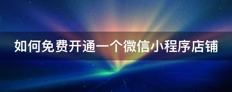 如何免费开通一个微信小程序店铺（如何免费开通一个微信小程序店铺账号）