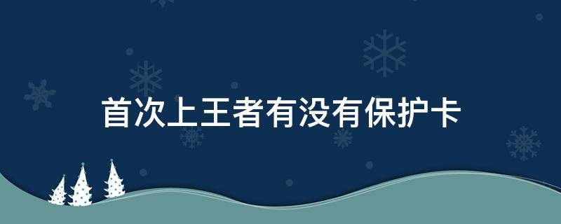 首次上王者有没有保护卡 头次上王者没送保护卡?