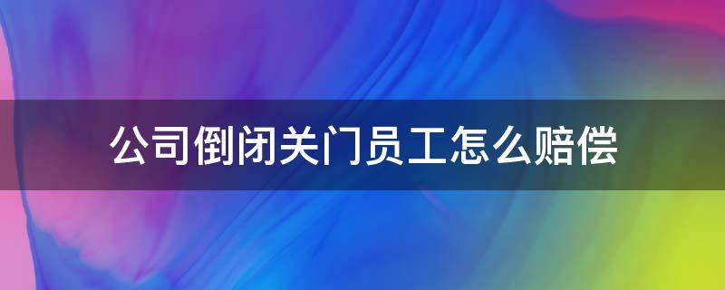 公司倒闭关门员工怎么赔偿 公司因为倒闭关门,赔钱不