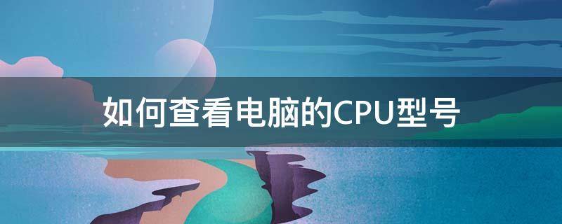 如何查看电脑的CPU型号 怎么在电脑上查看cpu型号