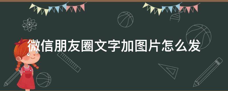 微信朋友圈文字加图片怎么发（微信怎样发文字加图片朋友圈）