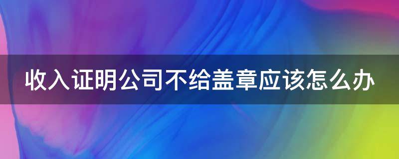 收入证明公司不给盖章应该怎么办 收入证明公司不给开怎么办