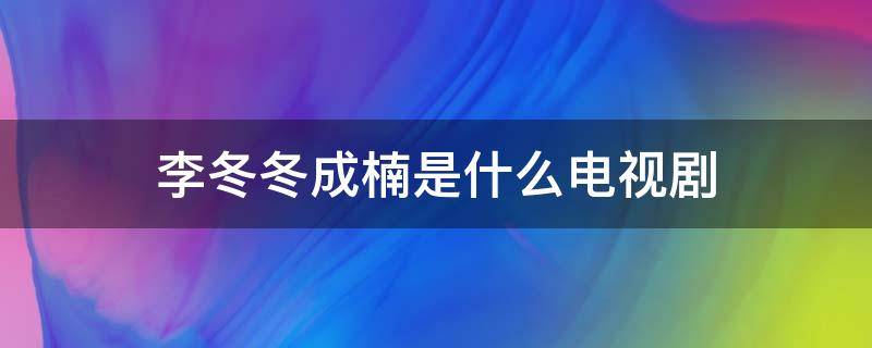 李冬冬成楠是什么电视剧 成楠和李冬冬在一起了吗