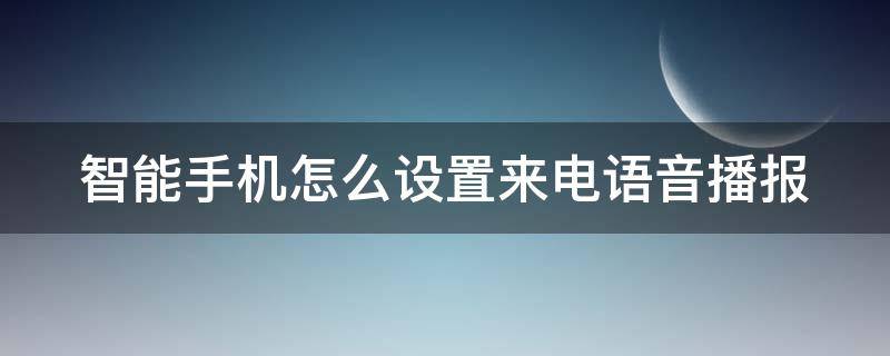 智能手机怎么设置来电语音播报 智能手机怎么设置来电语音播报声音