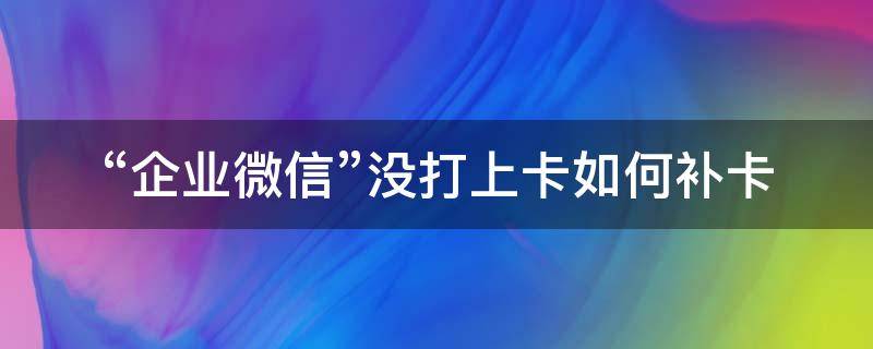 “企业微信”没打上卡如何补卡 企业微信没有补卡申请怎么办