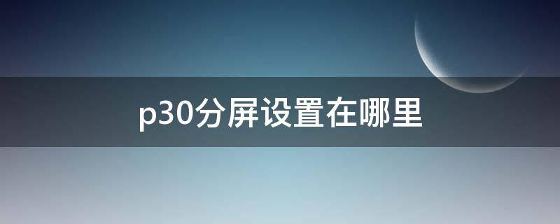 p30分屏设置在哪里 p30pro分屏在哪设置