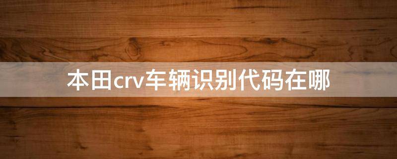 本田crv车辆识别代码在哪 本田crv车辆识别代码在哪里