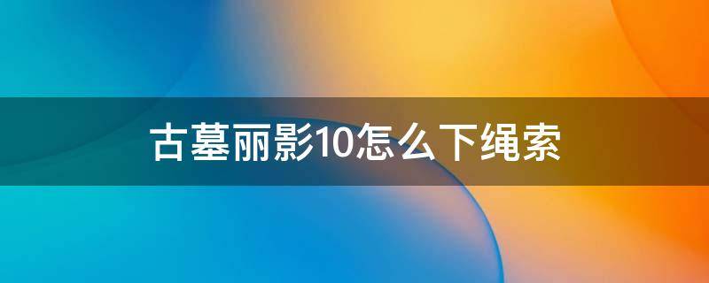 古墓丽影10怎么下绳索（古墓丽影怎么下绳索）