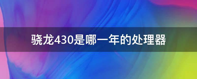 骁龙430是哪一年的处理器（骁龙430是哪一年的处理器?）