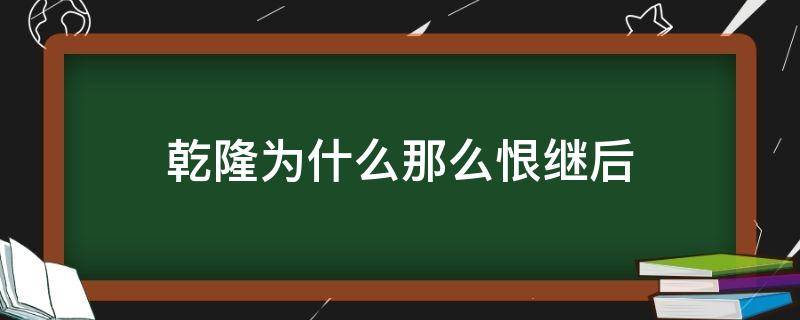 乾隆为什么那么恨继后（乾隆不爱继后怎么会有恨）