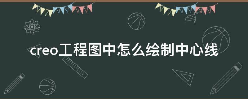 creo工程图中怎么绘制中心线（creo工程图草绘怎么画中心线）