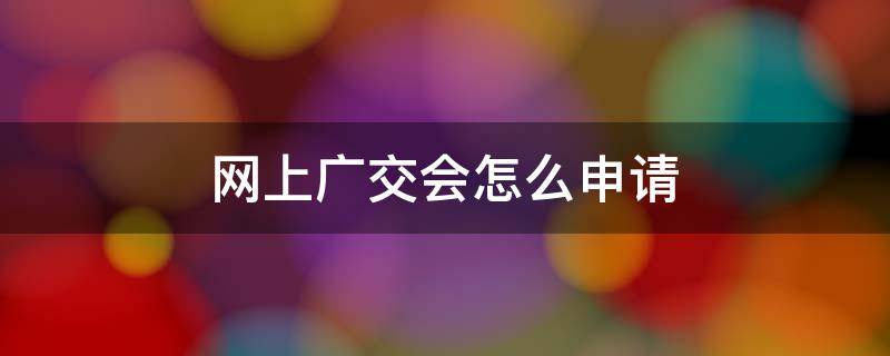 网上广交会怎么申请 广交会线上展会怎么申请