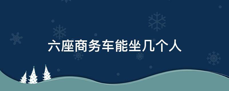 六座商务车能坐几个人 六座商务车可以坐几个人