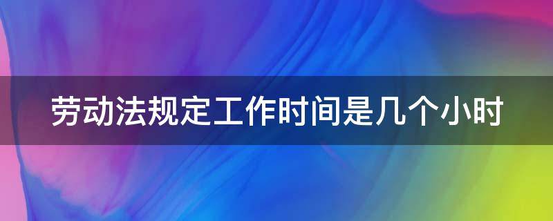 劳动法规定工作时间是几个小时 劳动法规定工作时间是几个小时的