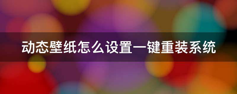 动态壁纸怎么设置一键重装系统（动态壁纸怎么设置一键重装系统手机）