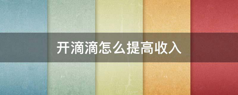 开滴滴怎么提高收入（滴滴如何提高收入）