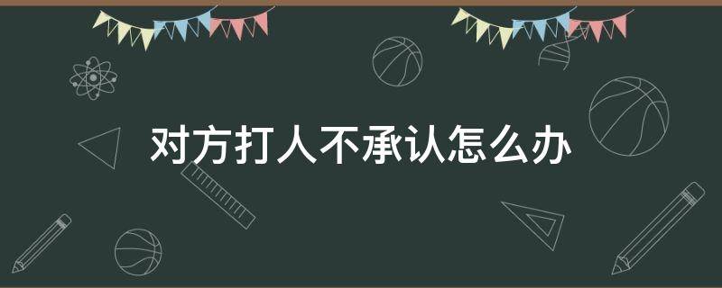 对方打人不承认怎么办（打了人不承认咋样处理）