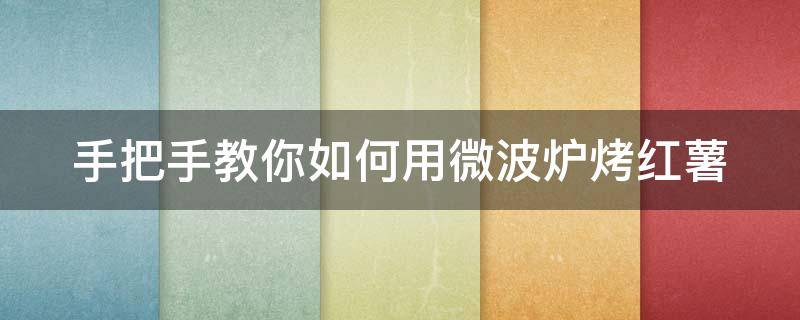 手把手教你如何用微波炉烤红薯（今日分享:怎样用微波炉烤红薯的方法大全）