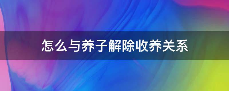 怎么与养子解除收养关系 养子如何证明收养关系