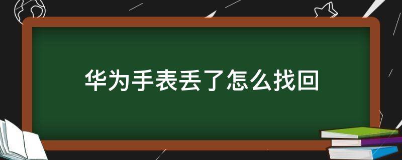 华为手表丢了怎么找回（华为手表丢了怎么找回被刷机）