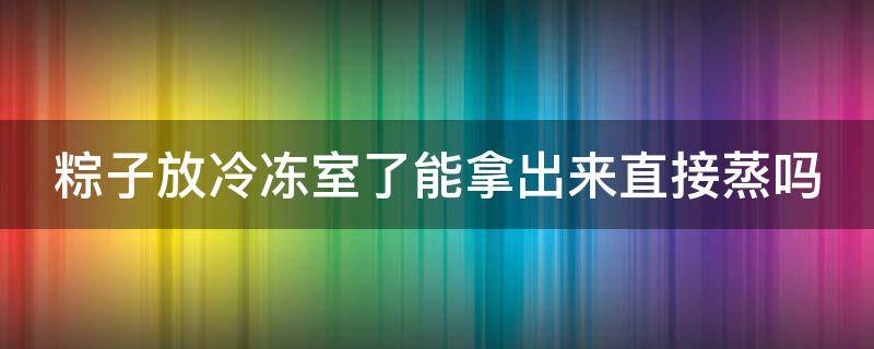 粽子放冷冻室了能拿出来直接蒸吗 粽子放冷冻室了能拿出来直接蒸吗多久