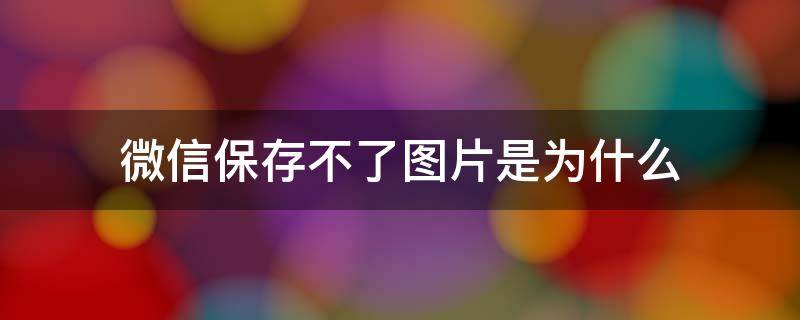 微信保存不了图片是为什么（华为手机微信保存不了图片是为什么）