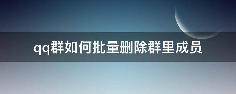 qq群如何批量删除群里成员（如何批量删除QQ群成员）