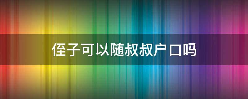 侄子可以随叔叔户口吗 侄子可以随姑的户口