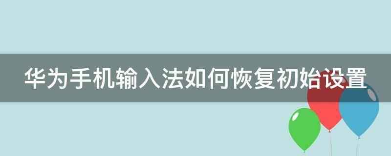 华为手机输入法如何恢复初始设置（华为手机输入法怎么恢复初始设置）