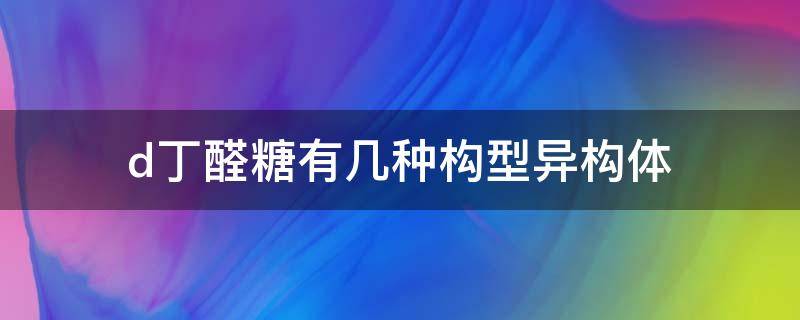 d丁醛糖有几种构型异构体 d己醛糖构型异构体有几个