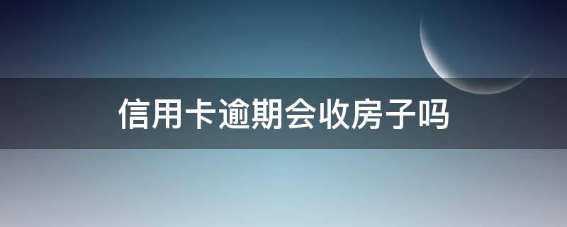 信用卡逾期会收房子吗（只有一套房信用卡逾期会收房子吗）