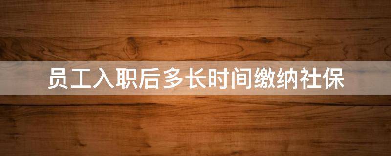 员工入职后多长时间缴纳社保 社保在入职多久需缴纳