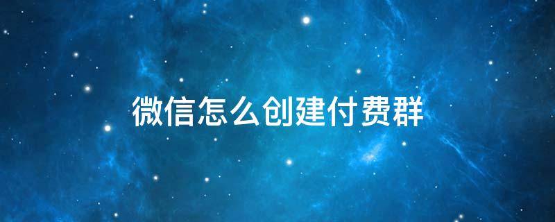 微信怎么创建付费群（付费微信群怎么建立）